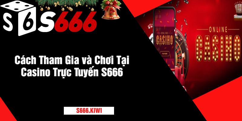 Cách Tham Gia và Chơi Tại Casino Trực Tuyến S666