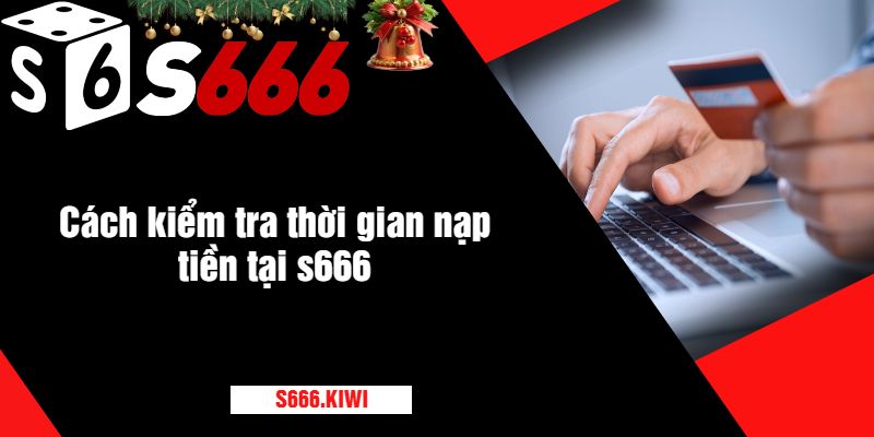 Cách kiểm tra thời gian nạp tiền tại s666