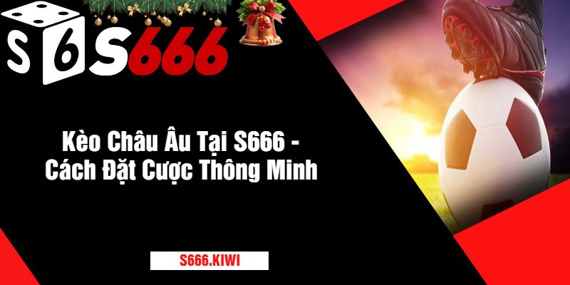 Kèo Châu Âu Tại S666 - Cách Đặt Cược Thông Minh