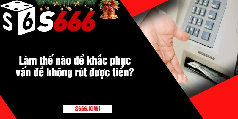 Làm thế nào để khắc phục vấn đề không rút được tiền?