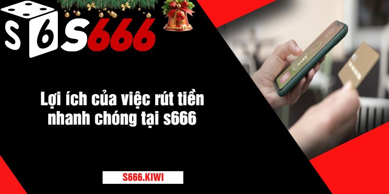 Lợi ích của việc rút tiền nhanh chóng tại s666