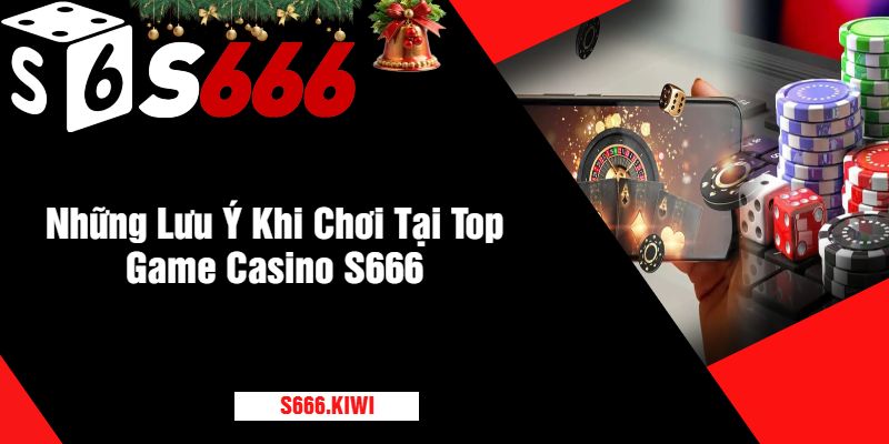 Những Lưu Ý Khi Chơi Tại Top Game Casino S666