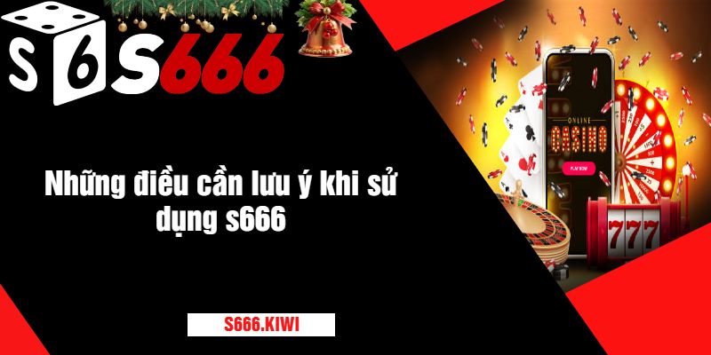 Những điều cần lưu ý khi sử dụng s666