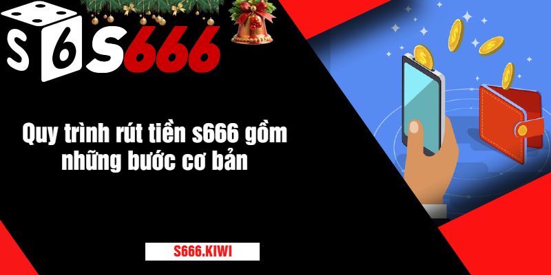 Quy trình rút tiền s666 gồm những bước cơ bản