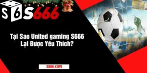 Tại Sao United gaming S666 Lại Được Yêu Thích?