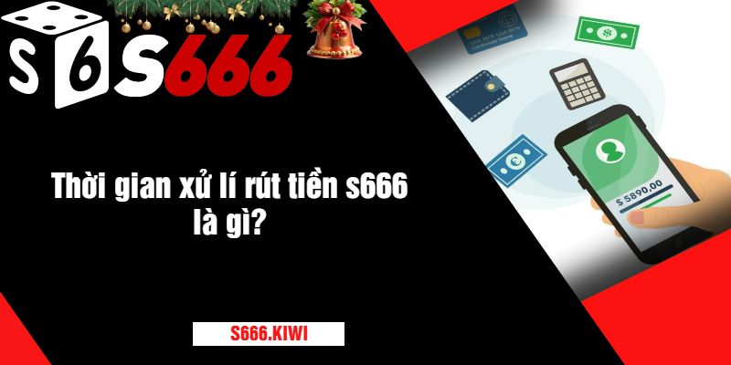 Thời gian xử lí rút tiền s666 là gì?