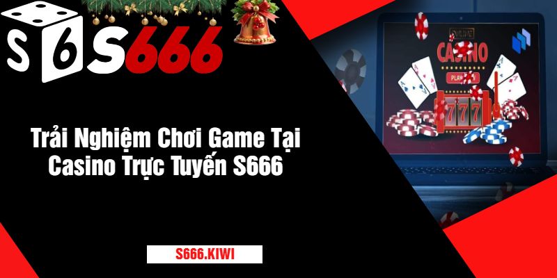 Trải Nghiệm Chơi Game Tại Casino Trực Tuyến S666